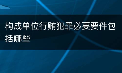 构成单位行贿犯罪必要要件包括哪些
