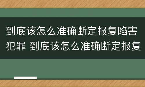 到底该怎么准确断定报复陷害犯罪 到底该怎么准确断定报复陷害犯罪行为