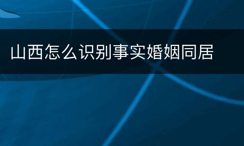 山西怎么识别事实婚姻同居