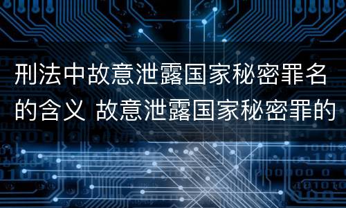 刑法中故意泄露国家秘密罪名的含义 故意泄露国家秘密罪的主体是什么