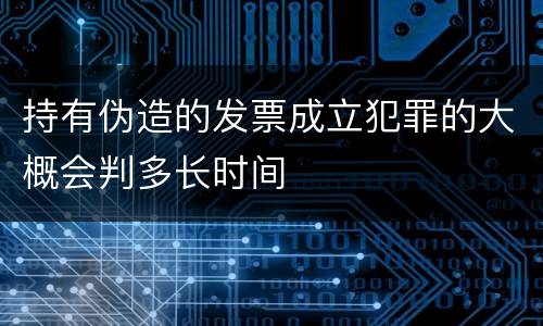持有伪造的发票成立犯罪的大概会判多长时间
