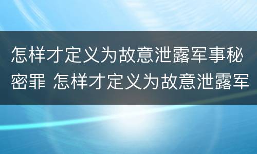 怎样才定义为故意泄露军事秘密罪 怎样才定义为故意泄露军事秘密罪行
