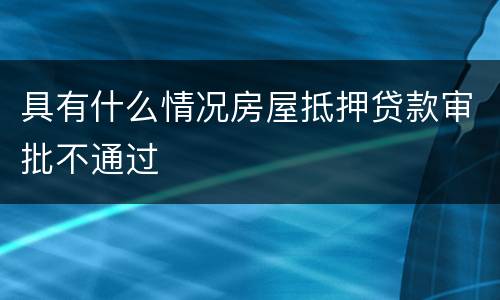 具有什么情况房屋抵押贷款审批不通过