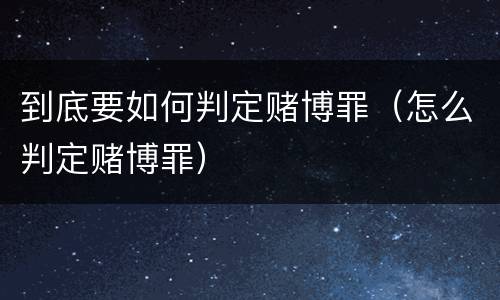 到底要如何判定赌博罪（怎么判定赌博罪）