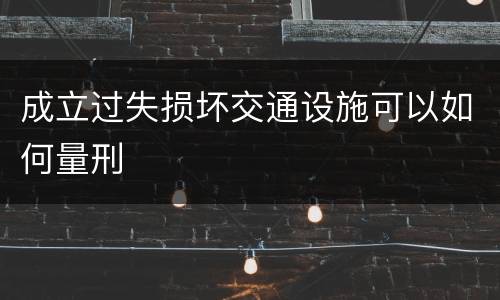 成立过失损坏交通设施可以如何量刑