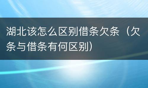 湖北该怎么区别借条欠条（欠条与借条有何区别）