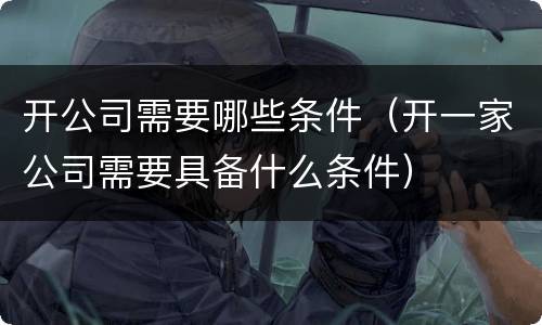 开公司需要哪些条件（开一家公司需要具备什么条件）