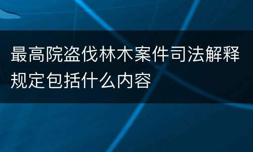 最高院盗伐林木案件司法解释规定包括什么内容