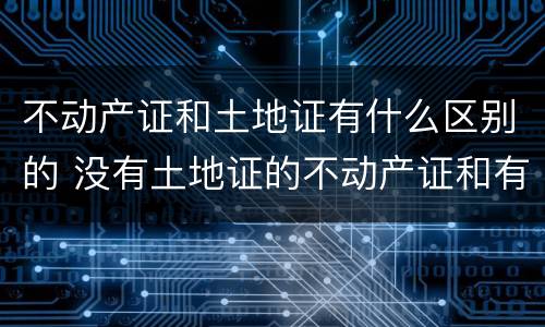 不动产证和土地证有什么区别的 没有土地证的不动产证和有土地证的不动产证的区别