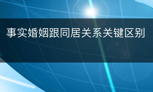 事实婚姻跟同居关系关键区别