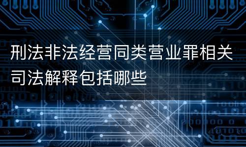 刑法非法经营同类营业罪相关司法解释包括哪些