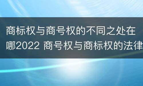 商标权与商号权的不同之处在哪2022 商号权与商标权的法律冲突与解决