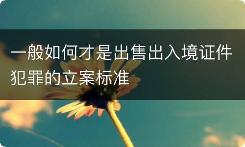 一般如何才是出售出入境证件犯罪的立案标准