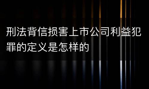 刑法背信损害上市公司利益犯罪的定义是怎样的