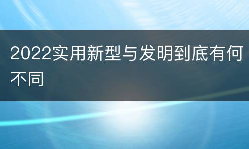 2022实用新型与发明到底有何不同