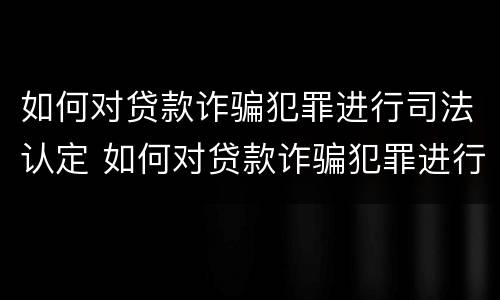如何对贷款诈骗犯罪进行司法认定 如何对贷款诈骗犯罪进行司法认定呢