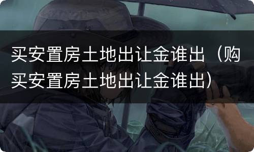 买安置房土地出让金谁出（购买安置房土地出让金谁出）