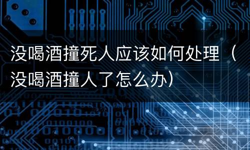 没喝酒撞死人应该如何处理（没喝酒撞人了怎么办）