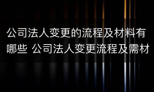 公司法人变更的流程及材料有哪些 公司法人变更流程及需材料