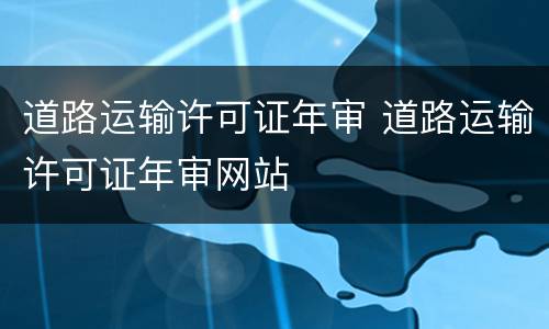 道路运输许可证年审 道路运输许可证年审网站
