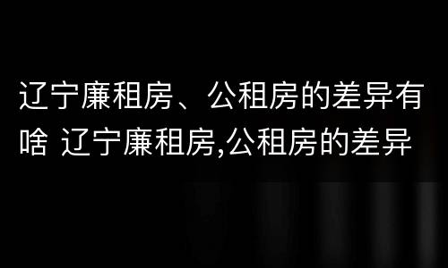 辽宁廉租房、公租房的差异有啥 辽宁廉租房,公租房的差异有啥规定