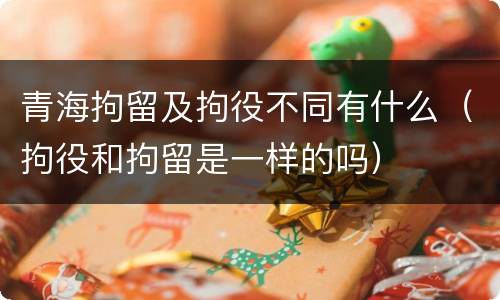 青海拘留及拘役不同有什么（拘役和拘留是一样的吗）