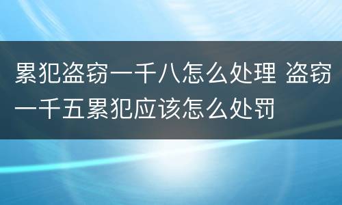 累犯盗窃一千八怎么处理 盗窃一千五累犯应该怎么处罚