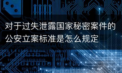 对于过失泄露国家秘密案件的公安立案标准是怎么规定