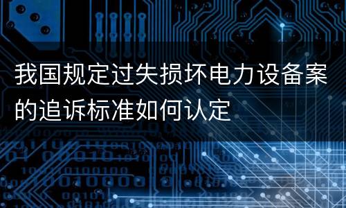 我国规定过失损坏电力设备案的追诉标准如何认定
