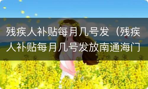残疾人补贴每月几号发（残疾人补贴每月几号发放南通海门）