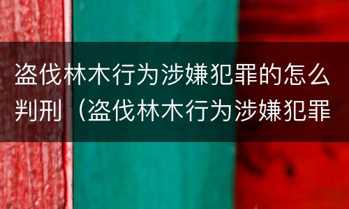 盗伐林木行为涉嫌犯罪的怎么判刑（盗伐林木行为涉嫌犯罪的怎么判刑呢）