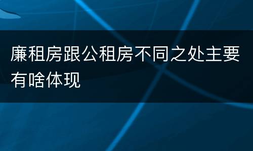 廉租房跟公租房不同之处主要有啥体现