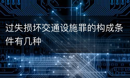 过失损坏交通设施罪的构成条件有几种