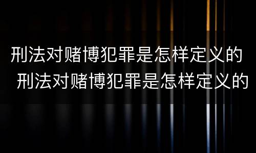刑法对赌博犯罪是怎样定义的 刑法对赌博犯罪是怎样定义的呢