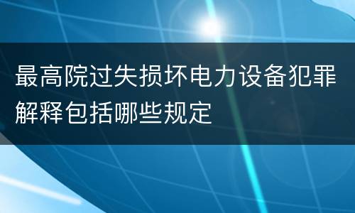 最高院过失损坏电力设备犯罪解释包括哪些规定