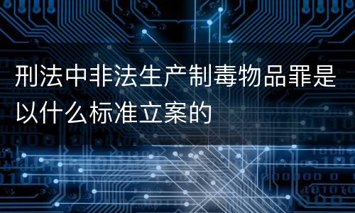 刑法中非法生产制毒物品罪是以什么标准立案的