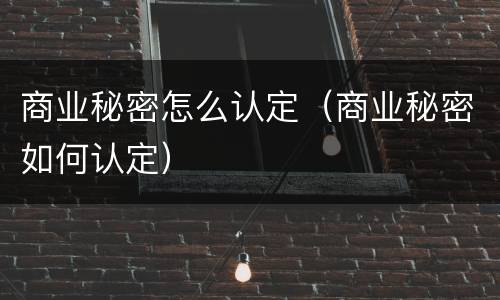 商业秘密怎么认定（商业秘密如何认定）