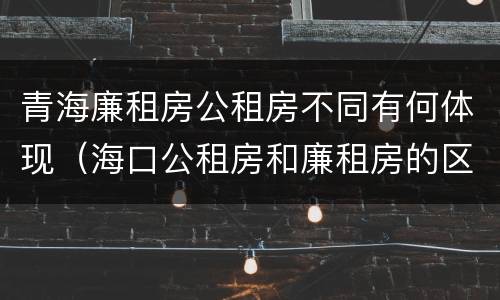 青海廉租房公租房不同有何体现（海口公租房和廉租房的区别）