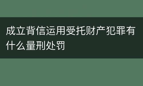 成立背信运用受托财产犯罪有什么量刑处罚
