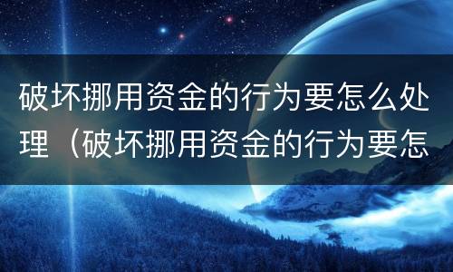 破坏挪用资金的行为要怎么处理（破坏挪用资金的行为要怎么处理呢）