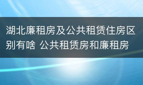 湖北廉租房及公共租赁住房区别有啥 公共租赁房和廉租房
