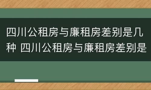 四川公租房与廉租房差别是几种 四川公租房与廉租房差别是几种房
