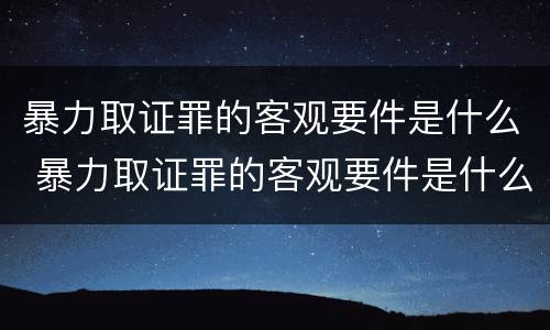 暴力取证罪的客观要件是什么 暴力取证罪的客观要件是什么意思