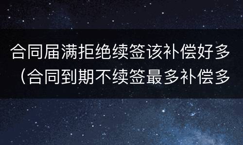合同届满拒绝续签该补偿好多（合同到期不续签最多补偿多少）