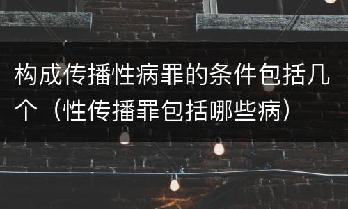 构成传播性病罪的条件包括几个（性传播罪包括哪些病）