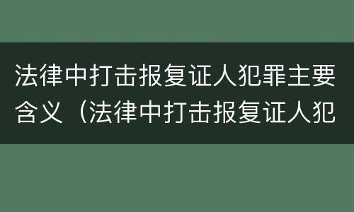 法律中打击报复证人犯罪主要含义（法律中打击报复证人犯罪主要含义是）