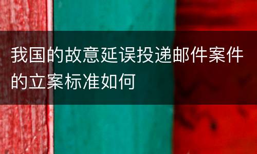 我国的故意延误投递邮件案件的立案标准如何