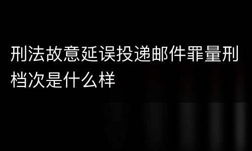 刑法故意延误投递邮件罪量刑档次是什么样
