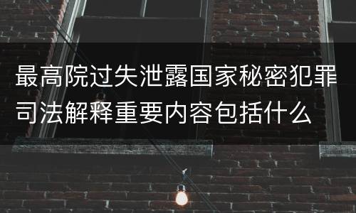 最高院过失泄露国家秘密犯罪司法解释重要内容包括什么