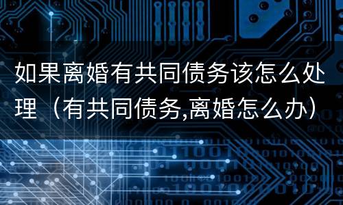 如果离婚有共同债务该怎么处理（有共同债务,离婚怎么办）